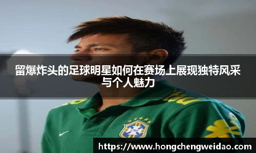 留爆炸头的足球明星如何在赛场上展现独特风采与个人魅力