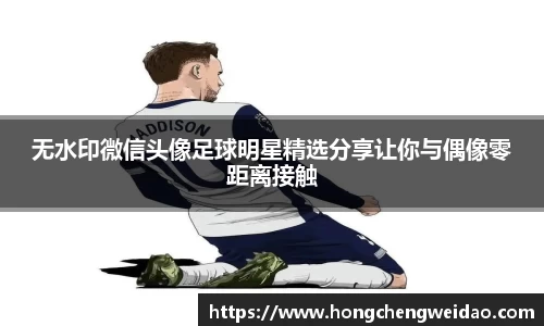 无水印微信头像足球明星精选分享让你与偶像零距离接触