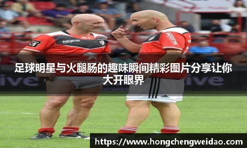 足球明星与火腿肠的趣味瞬间精彩图片分享让你大开眼界