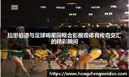 拉里伯德与足球明星同框合影展现体育传奇交汇的精彩瞬间