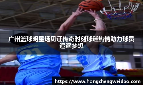 广州篮球明星场见证传奇时刻球迷热情助力球员追逐梦想